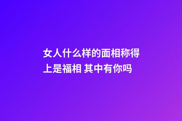 女人什么样的面相称得上是福相 其中有你吗